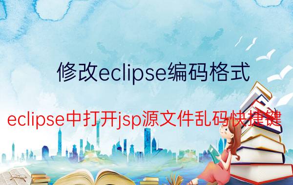 修改eclipse编码格式 eclipse中打开jsp源文件乱码快捷键？